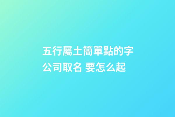 五行屬土簡單點的字公司取名 要怎么起-第1張-公司起名-玄機派